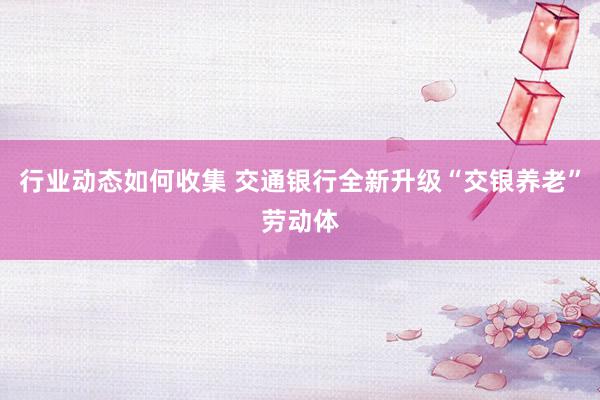 行业动态如何收集 交通银行全新升级“交银养老”劳动体