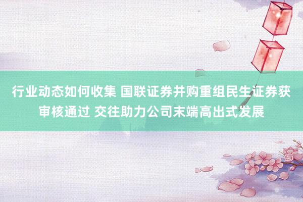 行业动态如何收集 国联证券并购重组民生证券获审核通过 交往助