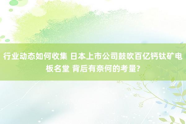 行业动态如何收集 日本上市公司鼓吹百亿钙钛矿电板名堂 背后有