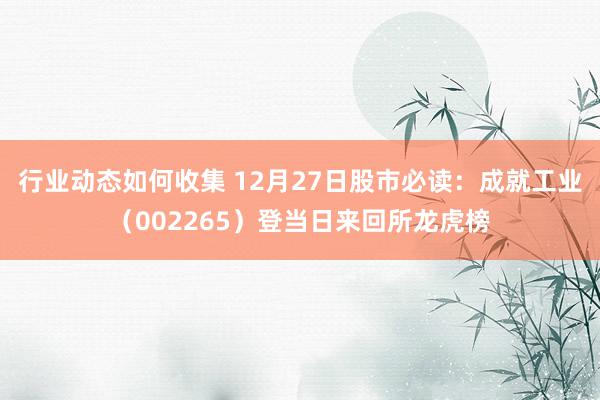 行业动态如何收集 12月27日股市必读：成就工业（002265）登当日来回所龙虎榜