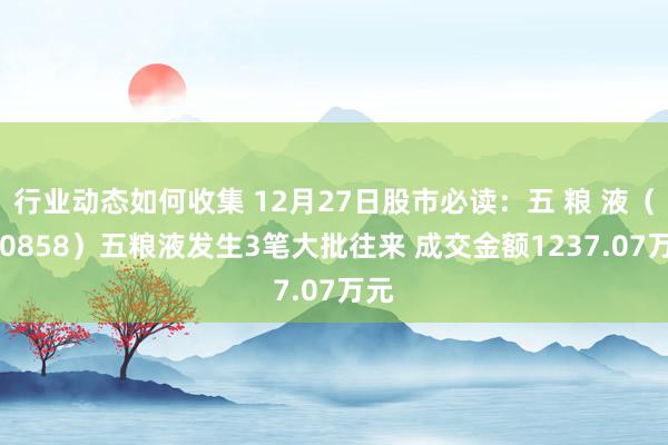 行业动态如何收集 12月27日股市必读：五 粮 液（000858）五粮液发生3笔大批往来 成交金额1237.07万元