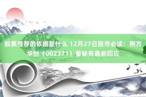 股票推荐的依据是什么 12月27日股市必读：朔方华创（002371）董秘有最新回应