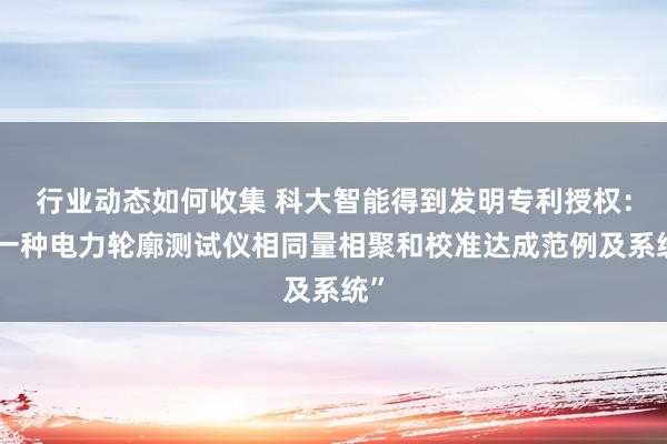 行业动态如何收集 科大智能得到发明专利授权：“一种电力轮廓测试仪相同量相聚和校准达成范例及系统”