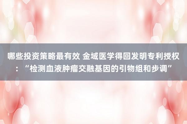 哪些投资策略最有效 金域医学得回发明专利授权：“检测血液肿瘤交融基因的引物组和步调”