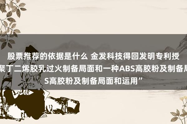 股票推荐的依据是什么 金发科技得回发明专利授权：“一种聚丁二烯胶乳过火制备局面和一种ABS高胶粉及制备局面和运用”