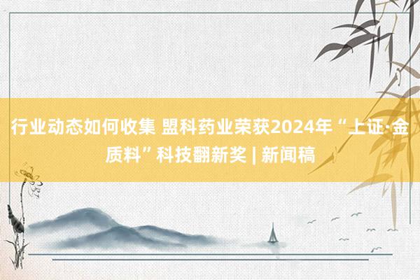 行业动态如何收集 盟科药业荣获2024年“上证·金质料”科技翻新奖 | 新闻稿