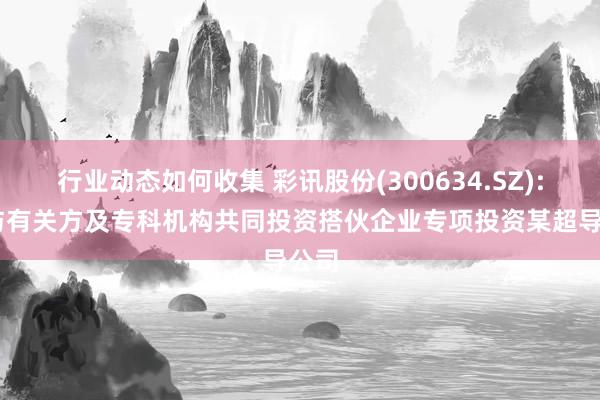 行业动态如何收集 彩讯股份(300634.SZ): 拟与有关方及专科机构共同投资搭伙企业专项投资某超导公司