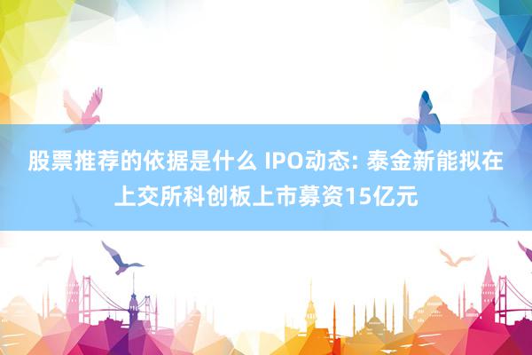 股票推荐的依据是什么 IPO动态: 泰金新能拟在上交所科创板上市募资15亿元