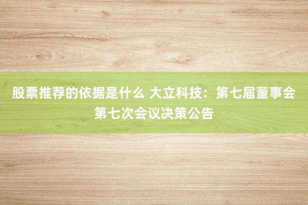 股票推荐的依据是什么 大立科技：第七届董事会第七次会议决策公告