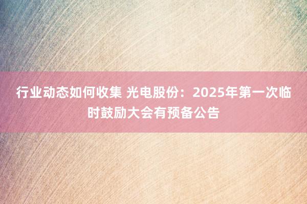 行业动态如何收集 光电股份：2025年第一次临时鼓励大会有预备公告