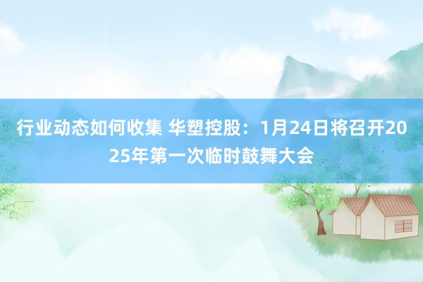 行业动态如何收集 华塑控股：1月24日将召开2025年第一次临时鼓舞大会