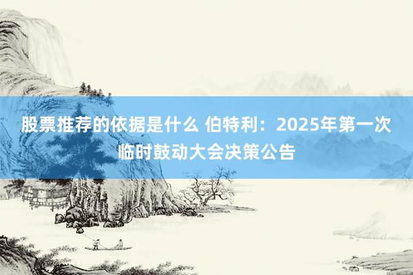 股票推荐的依据是什么 伯特利：2025年第一次临时鼓动大会决策公告