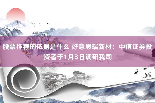 股票推荐的依据是什么 好意思瑞新材：中信证券投资者于1月3日调研我司