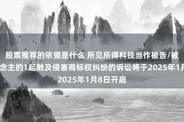 股票推荐的依据是什么 所见所得科技当作被告/被上诉东说念主的1起触及侵害商标权纠纷的诉讼将于2025年1月8日开庭