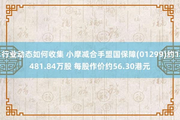 行业动态如何收集 小摩减合手盟国保障(01299)约1481.84万股 每股作价约56.30港元