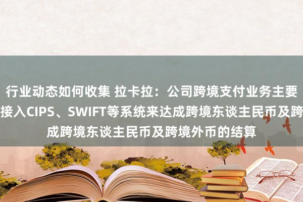 行业动态如何收集 拉卡拉：公司跨境支付业务主要通过互助银行接入CIPS、SWIFT等系统来达成跨境东谈主民币及跨境外币的结算