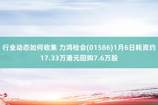 行业动态如何收集 力鸿检会(01586)1月6日耗资约17.33万港元回购7.6万股