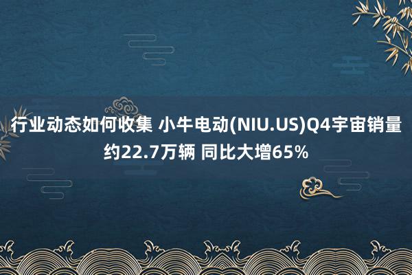 行业动态如何收集 小牛电动(NIU.US)Q4宇宙销量约22.7万辆 同比大增65%