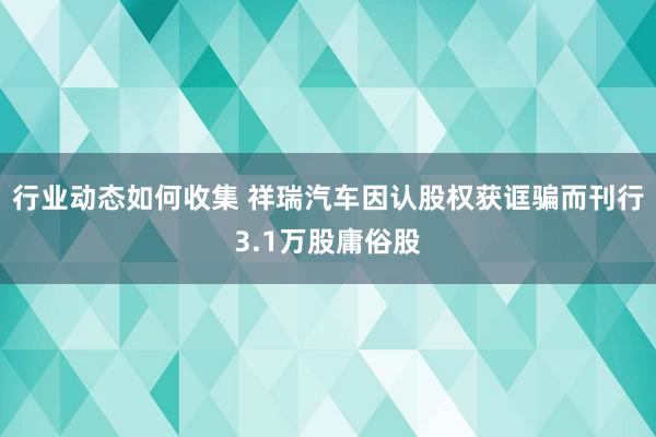 行业动态如何收集 祥瑞汽车因认股权获诓骗而刊行3.1万股庸俗股