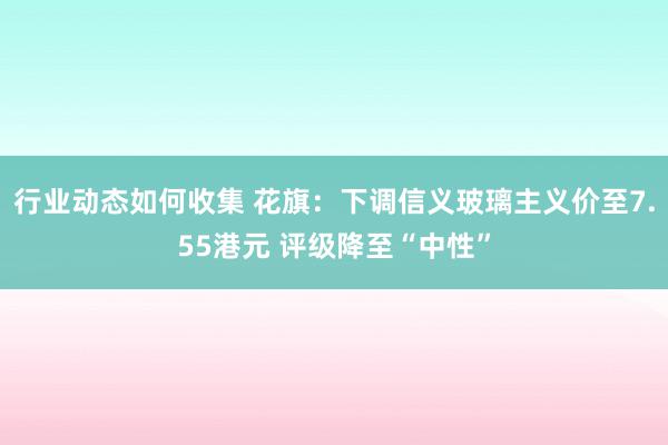 行业动态如何收集 花旗：下调信义玻璃主义价至7.55港元 评级降至“中性”