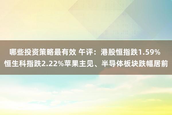 哪些投资策略最有效 午评：港股恒指跌1.59% 恒生科指跌2.22%苹果主见、半导体板块跌幅居前