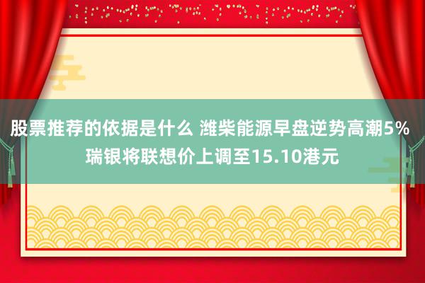 股票推荐的依据是什么 潍柴能源早盘逆势高潮5% 瑞银将联想价上调至15.10港元