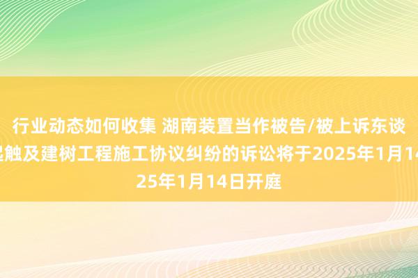 行业动态如何收集 湖南装置当作被告/被上诉东谈主的1起触及建树工程施工协议纠纷的诉讼将于2025年1月14日开庭