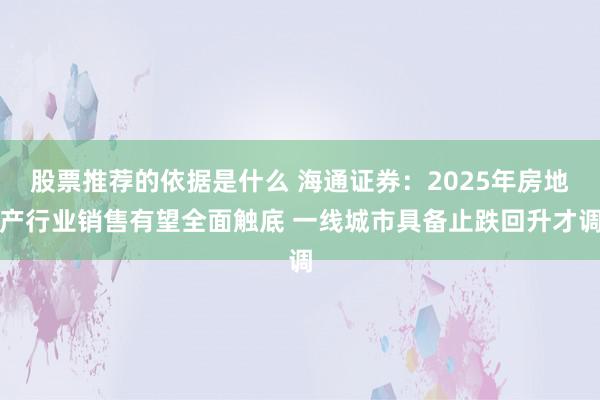 股票推荐的依据是什么 海通证券：2025年房地产行业销售有望