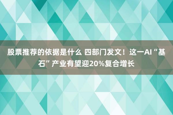 股票推荐的依据是什么 四部门发文！这一AI“基石”产业有望迎