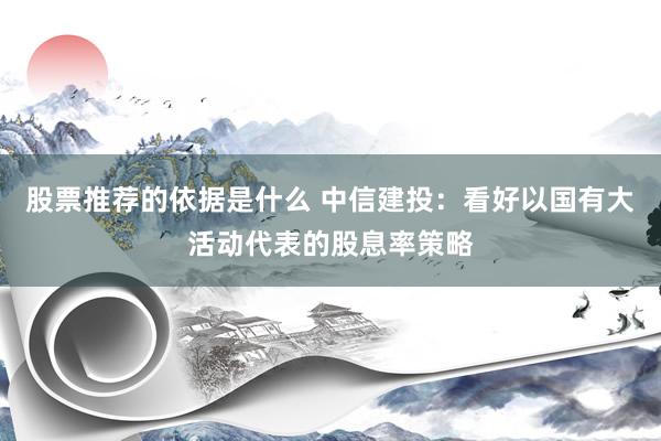 股票推荐的依据是什么 中信建投：看好以国有大活动代表的股息率策略