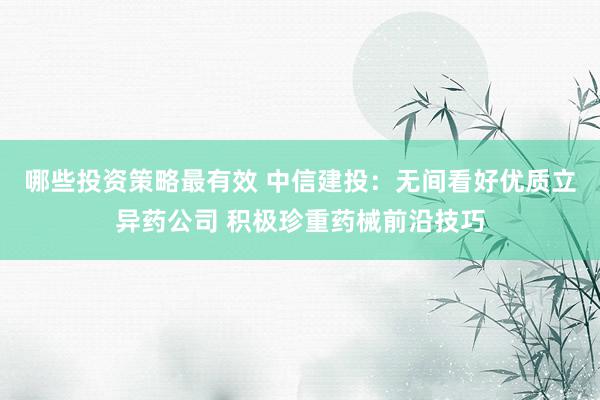 哪些投资策略最有效 中信建投：无间看好优质立异药公司 积极珍重药械前沿技巧