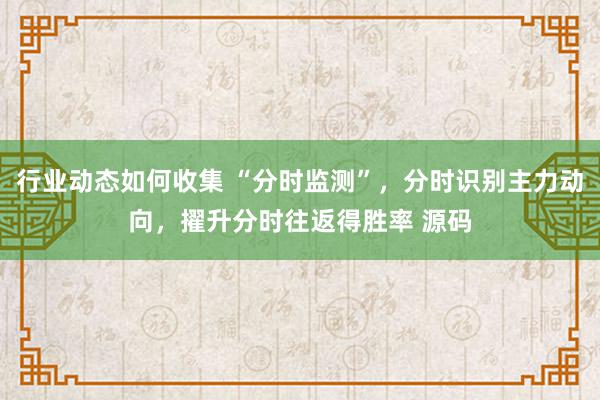 行业动态如何收集 “分时监测”，分时识别主力动向，擢升分时往