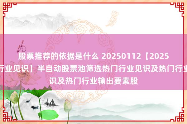 股票推荐的依据是什么 20250112【2025-5】【最强行业见识】半自动股票池筛选热门行业见识及热门行业输出要素股