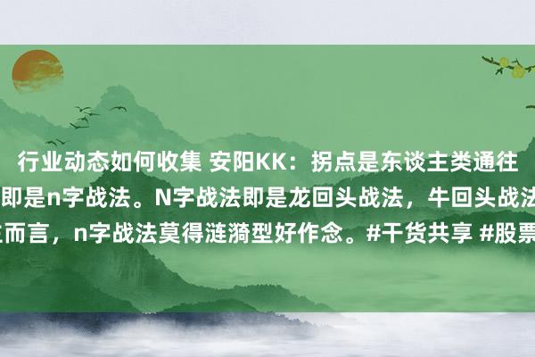 行业动态如何收集 安阳KK：拐点是东谈主类通往资产的道路。回调买入法即是n字战法。N字战法即是龙回头战法，牛回头战法。个东谈主而言，n字战法莫得涟漪型好作念。#干货共享 #股票 #财经 #每天学习小数点 #交易念念维