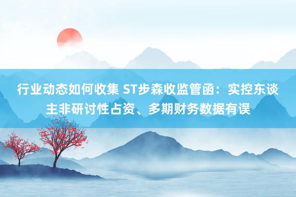 行业动态如何收集 ST步森收监管函：实控东谈主非研讨性占资、多期财务数据有误