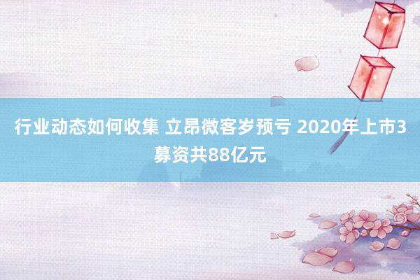 行业动态如何收集 立昂微客岁预亏 2020年上市3募资共88亿元