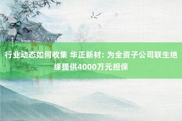 行业动态如何收集 华正新材: 为全资子公司联生绝缘提供4000万元担保