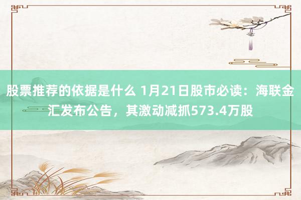 股票推荐的依据是什么 1月21日股市必读：海联金汇发布公告，其激动减抓573.4万股