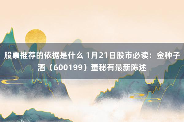 股票推荐的依据是什么 1月21日股市必读：金种子酒（600199）董秘有最新陈述