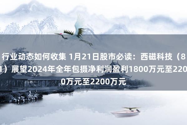 行业动态如何收集 1月21日股市必读：西磁科技（836961）展望2024年全年包摄净利润盈利1800万元至2200万元