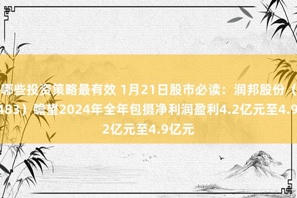 哪些投资策略最有效 1月21日股市必读：润邦股份（002483）瞻望2024年全年包摄净利润盈利4.2亿元至4.9亿元