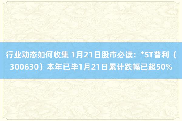 行业动态如何收集 1月21日股市必读：*ST普利（300630）本年已毕1月21日累计跌幅已超50%