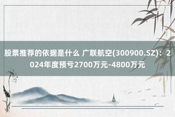 股票推荐的依据是什么 广联航空(300900.SZ)：2024年度预亏2700万元-4800万元