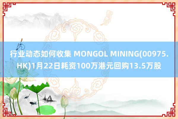 行业动态如何收集 MONGOL MINING(00975.HK)1月22日耗资100万港元回购13.5万股