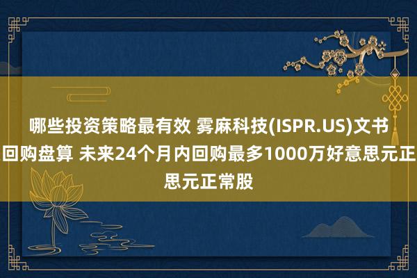 哪些投资策略最有效 雾麻科技(ISPR.US)文书股票回购盘算 未来24个月内回购最多1000万好意思元正常股