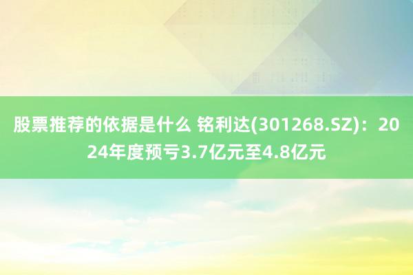 股票推荐的依据是什么 铭利达(301268.SZ)：2024年度预亏3.7亿元至4.8亿元