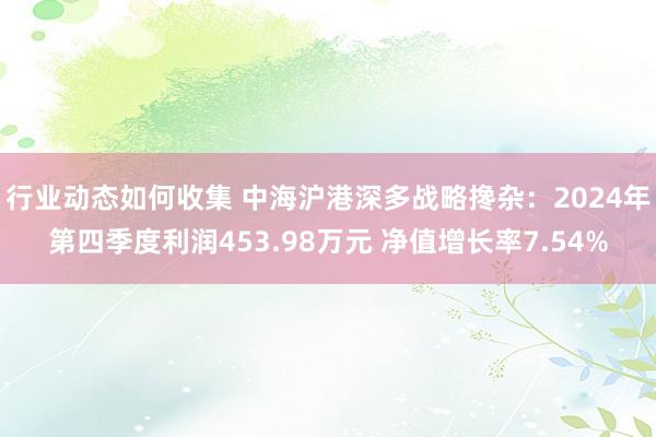 行业动态如何收集 中海沪港深多战略搀杂：2024年第四季度利润453.98万元 净值增长率7.54%