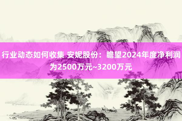 行业动态如何收集 安妮股份：瞻望2024年度净利润为2500万元~3200万元