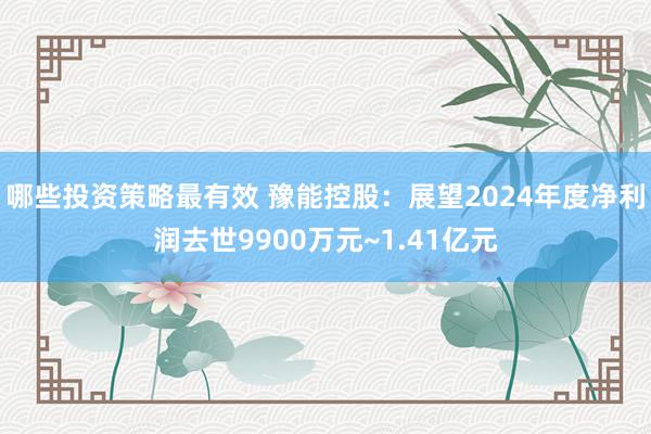 哪些投资策略最有效 豫能控股：展望2024年度净利润去世9900万元~1.41亿元