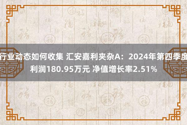 行业动态如何收集 汇安嘉利夹杂A：2024年第四季度利润180.95万元 净值增长率2.51%